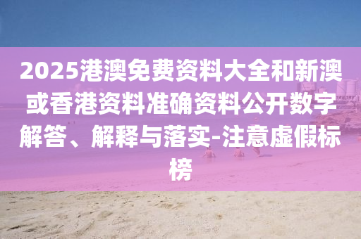 2025港澳免費資料大全和新澳或香港資料準確資料公開數字解答、解釋與落實-注意虛假標榜
