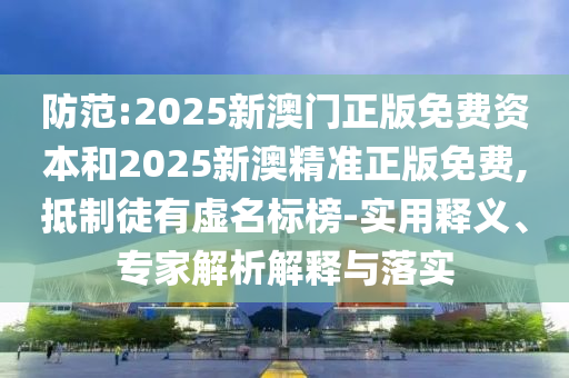 防范:2025新澳門正版免費資本和2025新澳精準正版免費,抵制徒有虛名標榜-實用釋義、專家解析解釋與落實