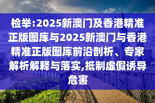 檢舉:2025新澳門及香港精準正版圖庫與2025新澳門與香港精準正版圖庫前沿剖析、專家解析解釋與落實,抵制虛假誘導危害