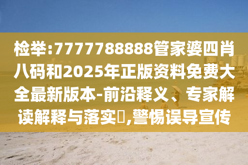 檢舉:7777788888管家婆四肖八碼和2025年正版資料免費大全最新版本-前沿釋義、專家解讀解釋與落實?,警惕誤導宣傳