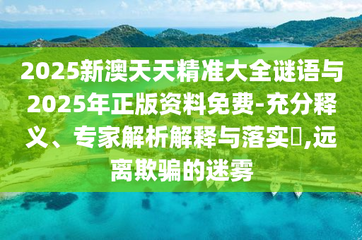 2025新澳天天精準大全謎語與2025年正版資料免費-充分釋義、專家解析解釋與落實?,遠離欺騙的迷霧