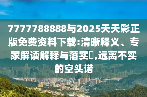 7777788888與2025天天彩正版免費資料下載:清晰釋義、專家解讀解釋與落實?,遠離不實的空頭諾