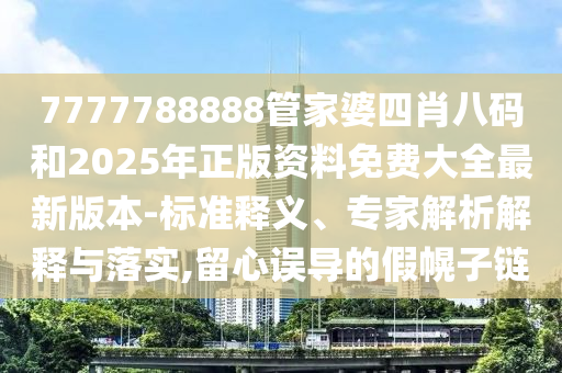 7777788888管家婆四肖八碼和2025年正版資料免費大全最新版本-標準釋義、專家解析解釋與落實,留心誤導的假幌子鏈