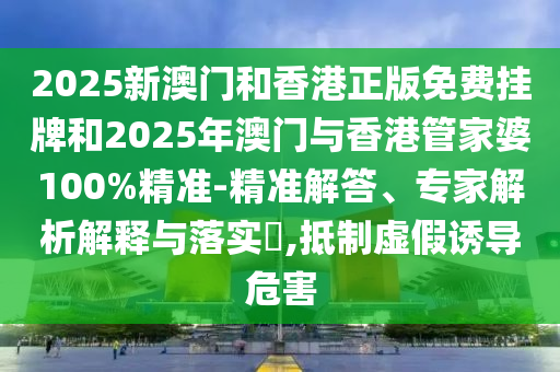 2025新澳門和香港正版免費掛牌和2025年澳門與香港管家婆100%精準-精準解答、專家解析解釋與落實?,抵制虛假誘導危害
