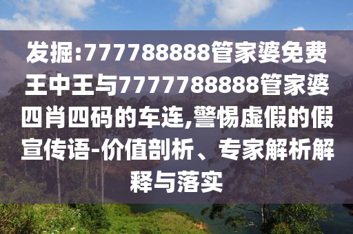 發(fā)掘:777788888管家婆免費王中王與7777788888管家婆四肖四碼的車連,警惕虛假的假宣傳語-價值剖析、專家解析解釋與落實
