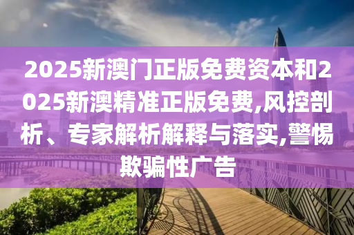 2025新澳門正版免費資本和2025新澳精準正版免費,風控剖析、專家解析解釋與落實,警惕欺騙性廣告