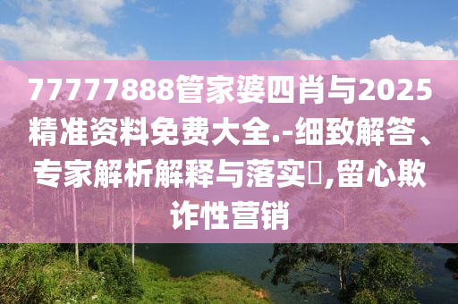 77777888管家婆四肖與2025精準資料免費大全.-細致解答、專家解析解釋與落實?,留心欺詐性營銷