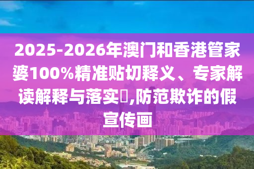 2025-2026年澳門和香港管家婆100%精準貼切釋義、專家解讀解釋與落實?,防范欺詐的假宣傳畫