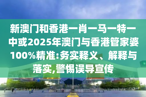 新澳門和香港一肖一馬一特一中或2025年澳門與香港管家婆100%精準(zhǔn):務(wù)實釋義、解釋與落實,警惕誤導(dǎo)宣傳