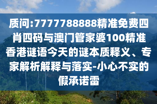 質(zhì)問:7777788888精準(zhǔn)免費四肖四碼與澳門管家婆100精準(zhǔn)香港謎語今天的謎本質(zhì)釋義、專家解析解釋與落實-小心不實的假承諾雷