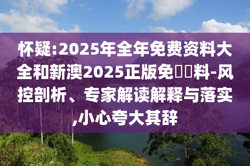 懷疑:2025年全年免費資料大全和新澳2025正版免費資料-風控剖析、專家解讀解釋與落實,小心夸大其辭