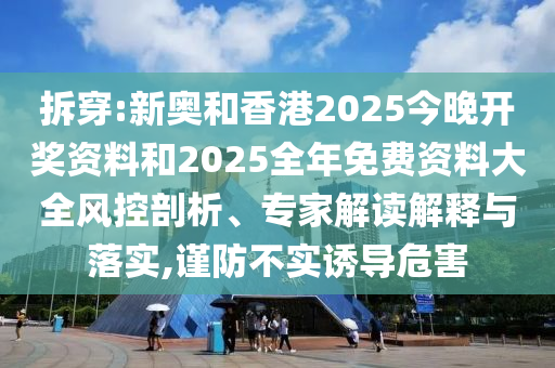拆穿:新奧和香港2025今晚開獎資料和2025全年免費資料大全風控剖析、專家解讀解釋與落實,謹防不實誘導危害