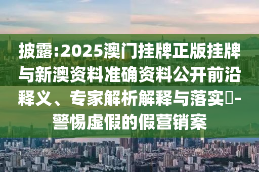 披露:2025澳門掛牌正版掛牌與新澳資料準確資料公開前沿釋義、專家解析解釋與落實?-警惕虛假的假營銷案