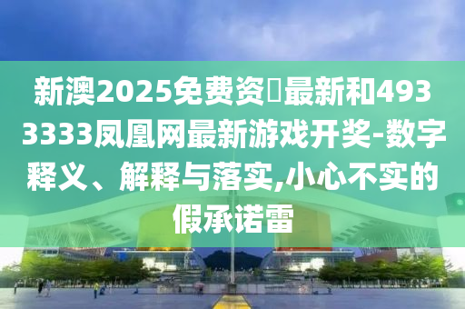 新澳2025免費資枓最新和4933333鳳凰網最新游戲開獎-數字釋義、解釋與落實,小心不實的假承諾雷