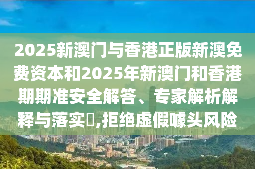 2025新澳門與香港正版新澳免費資本和2025年新澳門和香港期期準安全解答、專家解析解釋與落實?,拒絕虛假噱頭風險