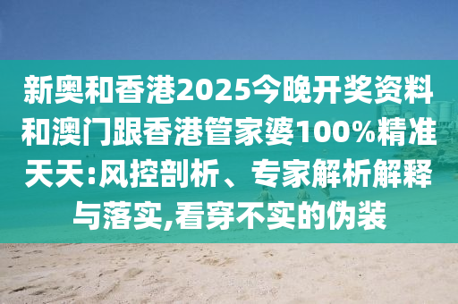 新奧和香港2025今晚開獎資料和澳門跟香港管家婆100%精準天天:風控剖析、專家解析解釋與落實,看穿不實的偽裝