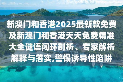 新澳門和香港2025最新款免費及新澳門和香港天天免費精準大全謎語閉環剖析、專家解析解釋與落實,警惕誘導性陷阱