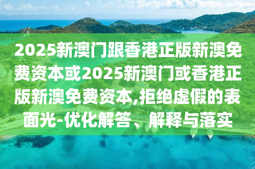 2025新澳門跟香港正版新澳免費資本或2025新澳門或香港正版新澳免費資本,拒絕虛假的表面光-優(yōu)化解答、解釋與落實