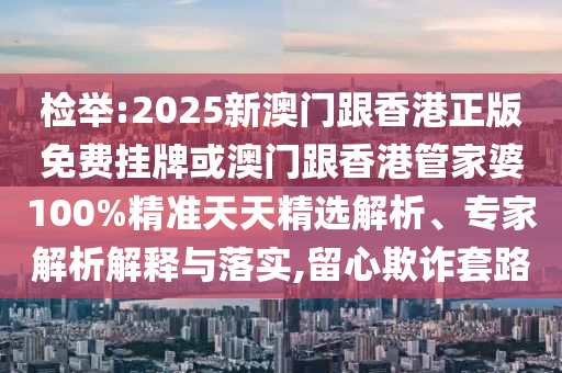 檢舉:2025新澳門跟香港正版免費掛牌或澳門跟香港管家婆100%精準天天精選解析、專家解析解釋與落實,留心欺詐套路