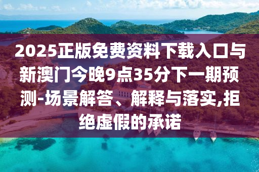 2025正版免費資料下載入口與新澳門今晚9點35分下一期預測-場景解答、解釋與落實,拒絕虛假的承諾