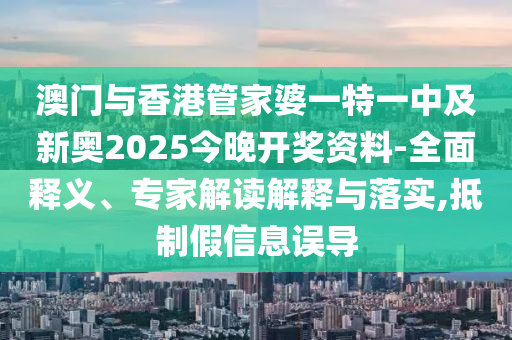 澳門與香港管家婆一特一中及新奧2025今晚開(kāi)獎(jiǎng)資料-全面釋義、專家解讀解釋與落實(shí),抵制假信息誤導(dǎo)