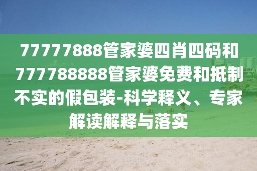 77777888管家婆四肖四碼和777788888管家婆免費和抵制不實的假包裝-科學(xué)釋義、專家解讀解釋與落實