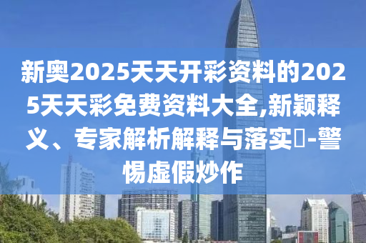 新奧2025天天開彩資料的2025天天彩免費資料大全,新穎釋義、專家解析解釋與落實?-警惕虛假炒作