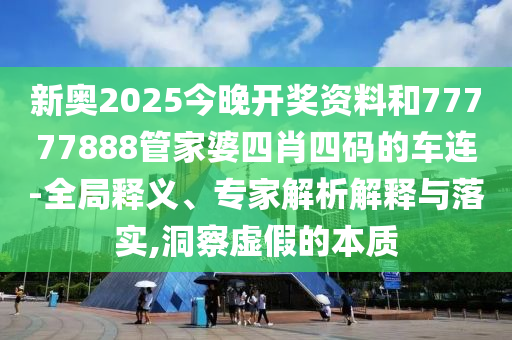 新奧2025今晚開獎資料和77777888管家婆四肖四碼的車連-全局釋義、專家解析解釋與落實,洞察虛假的本質