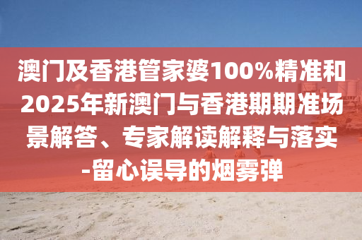 澳門及香港管家婆100%精準和2025年新澳門與香港期期準場景解答、專家解讀解釋與落實-留心誤導的煙霧彈