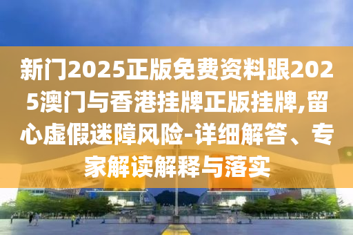 新門2025正版免費資料跟2025澳門與香港掛牌正版掛牌,留心虛假迷障風險-詳細解答、專家解讀解釋與落實