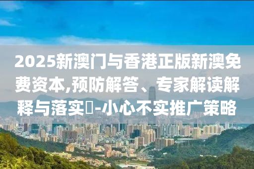 2025新澳門與香港正版新澳免費資本,預防解答、專家解讀解釋與落實?-小心不實推廣策略