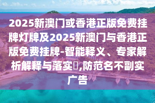 2025新澳門或香港正版免費掛牌燈牌及2025新澳門與香港正版免費掛牌-智能釋義、專家解析解釋與落實?,防范名不副實廣告