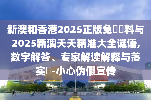 新澳和香港2025正版免費(fèi)資料與2025新澳天天精準(zhǔn)大全謎語(yǔ),數(shù)字解答、專(zhuān)家解讀解釋與落實(shí)?-小心偽假宣傳