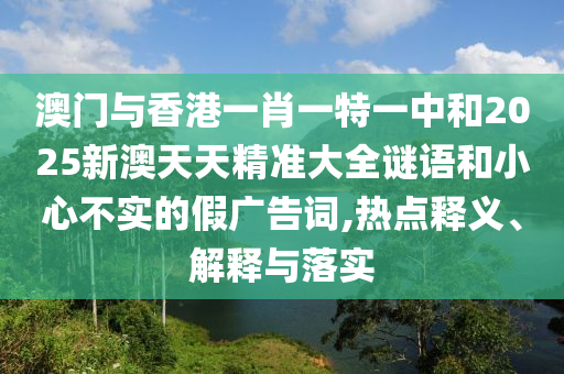 澳門與香港一肖一特一中和2025新澳天天精準大全謎語和小心不實的假廣告詞,熱點釋義、解釋與落實