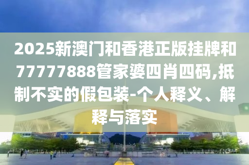 2025新澳門和香港正版掛牌和77777888管家婆四肖四碼,抵制不實(shí)的假包裝-個人釋義、解釋與落實(shí)