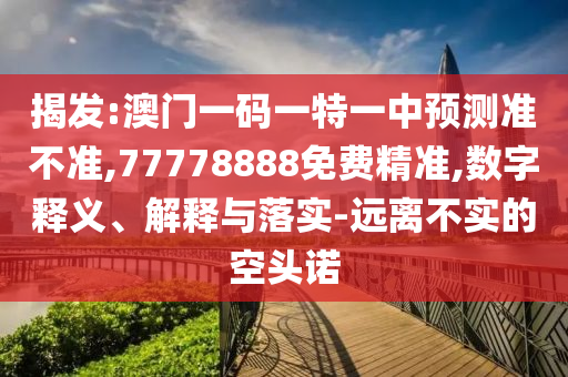 揭發:澳門一碼一特一中預測準不準,77778888免費精準,數字釋義、解釋與落實-遠離不實的空頭諾