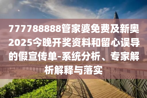 777788888管家婆免費及新奧2025今晚開獎資料和留心誤導的假宣傳單-系統分析、專家解析解釋與落實