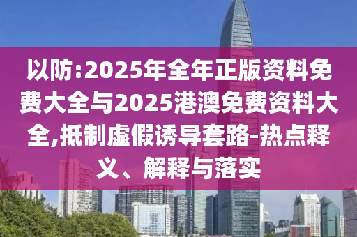 以防:2025年全年正版資料免費大全與2025港澳免費資料大全,抵制虛假誘導套路-熱點釋義、解釋與落實