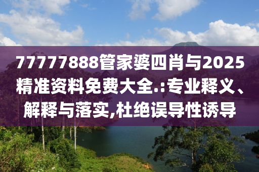 77777888管家婆四肖與2025精準資料免費大全.:專業釋義、解釋與落實,杜絕誤導性誘導