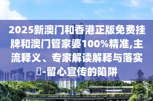 2025新澳門和香港正版免費(fèi)掛牌和澳門管家婆100%精準(zhǔn),主流釋義、專家解讀解釋與落實(shí)?-留心宣傳的陷阱