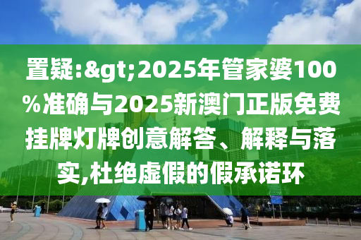 置疑:>2025年管家婆100%準確與2025新澳門正版免費掛牌燈牌創(chuàng)意解答、解釋與落實,杜絕虛假的假承諾環(huán)