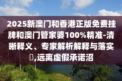 2025新澳門(mén)和香港正版免費(fèi)掛牌和澳門(mén)管家婆100%精準(zhǔn)-清晰釋義、專家解析解釋與落實(shí)?,遠(yuǎn)離虛假承諾沼