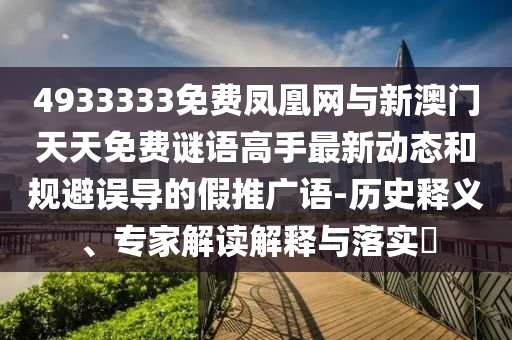 4933333免費鳳凰網與新澳門天天免費謎語高手最新動態和規避誤導的假推廣語-歷史釋義、專家解讀解釋與落實?