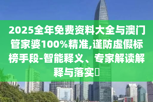 2025全年免費(fèi)資料大全與澳門管家婆100%精準(zhǔn),謹(jǐn)防虛假標(biāo)榜手段-智能釋義、專家解讀解釋與落實(shí)?