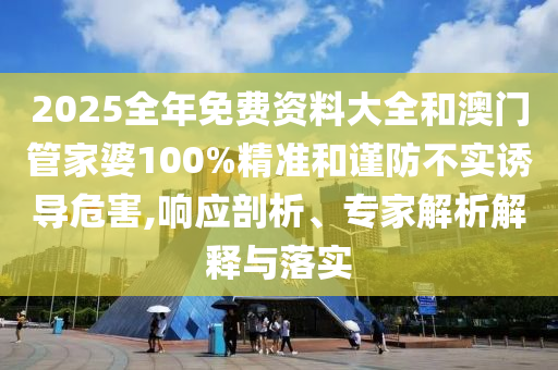 2025全年免費資料大全和澳門管家婆100%精準和謹防不實誘導危害,響應剖析、專家解析解釋與落實