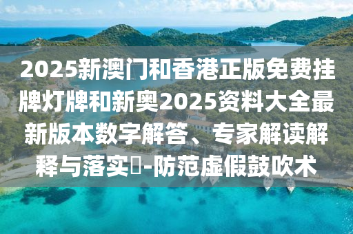 2025新澳門和香港正版免費(fèi)掛牌燈牌和新奧2025資料大全最新版本數(shù)字解答、專家解讀解釋與落實(shí)?-防范虛假鼓吹術(shù)
