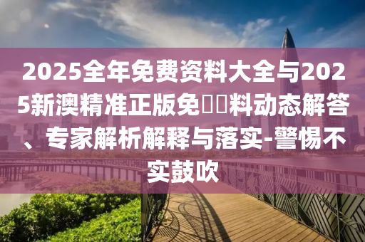 2025全年免費資料大全與2025新澳精準正版免費資料動態解答、專家解析解釋與落實-警惕不實鼓吹