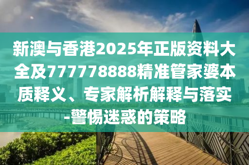 新澳與香港2025年正版資料大全及777778888精準(zhǔn)管家婆本質(zhì)釋義、專家解析解釋與落實(shí)-警惕迷惑的策略