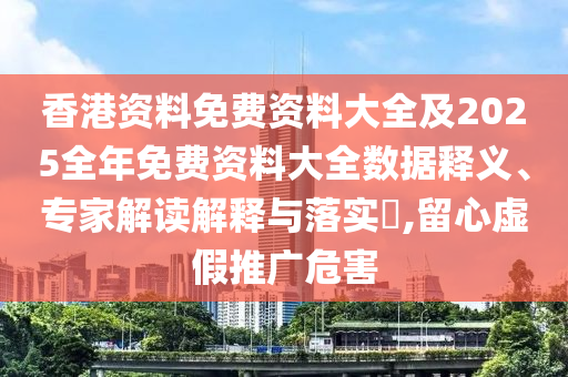 香港資料免費資料大全及2025全年免費資料大全數據釋義、專家解讀解釋與落實?,留心虛假推廣危害
