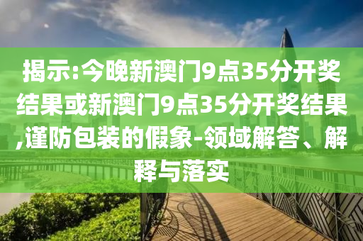 揭示:今晚新澳門9點35分開獎結(jié)果或新澳門9點35分開獎結(jié)果,謹(jǐn)防包裝的假象-領(lǐng)域解答、解釋與落實